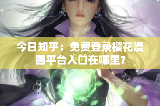 今日知乎：免费登录樱花漫画平台入口在哪里？