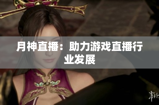 月神直播：助力游戏直播行业发展