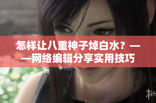 怎样让八重神子焯白水？——网络编辑分享实用技巧