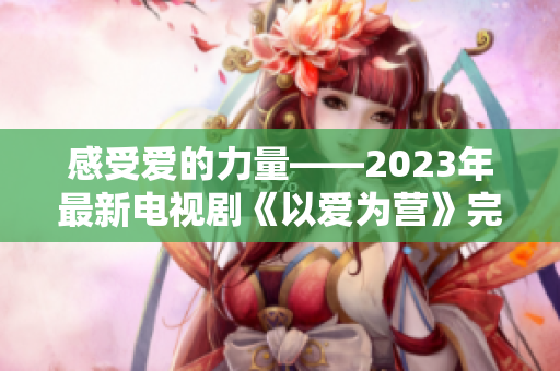 感受爱的力量——2023年最新电视剧《以爱为营》完整版免费观看