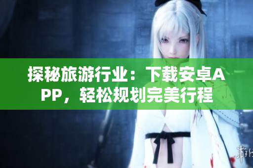 探秘旅游行业：下载安卓APP，轻松规划完美行程