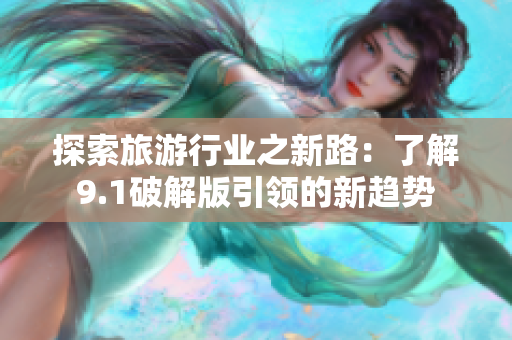 探索旅游行业之新路：了解9.1破解版引领的新趋势