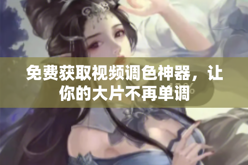 免费获取视频调色神器，让你的大片不再单调