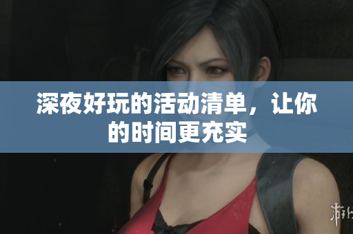 深夜好玩的活动清单，让你的时间更充实
