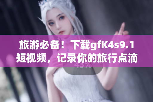 旅游必备！下载gfK4s9.1短视频，记录你的旅行点滴！