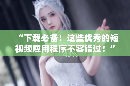 “下载必备！这些优秀的短视频应用程序不容错过！”