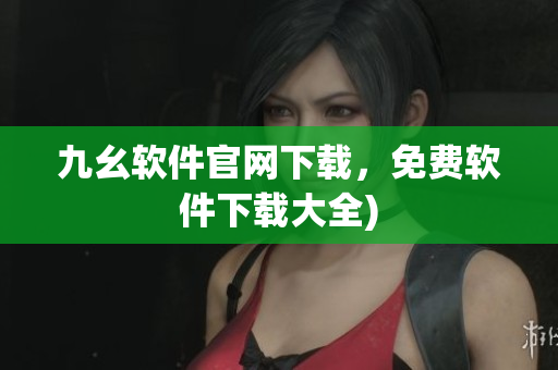 九幺软件官网下载，免费软件下载大全)