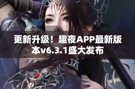更新升级！趣夜APP最新版本v6.3.1盛大发布