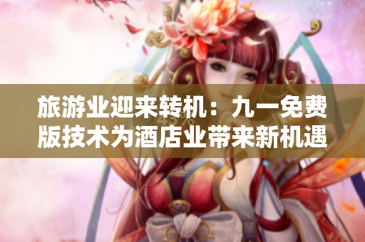 旅游业迎来转机：九一免费版技术为酒店业带来新机遇