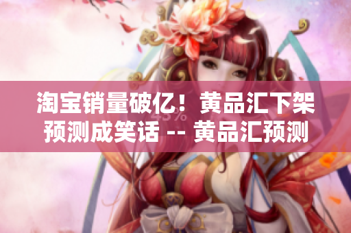 淘宝销量破亿！黄品汇下架预测成笑话 -- 黄品汇预测大跌成笑话：淘宝销量轻松破亿