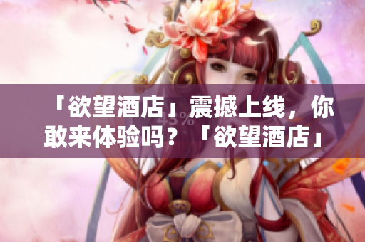 「欲望酒店」震撼上线，你敢来体验吗？「欲望酒店」首家亮相，揭秘玄机！