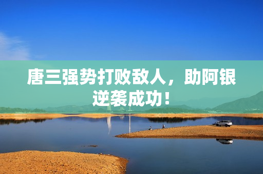 唐三强势打败敌人，助阿银逆袭成功！