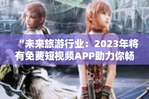 “未来旅游行业：2023年将有免费短视频APP助力你畅游世界”