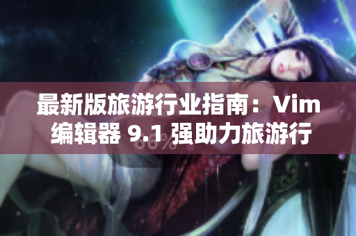 最新版旅游行业指南：Vim 编辑器 9.1 强助力旅游行业技术发展
