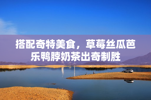 搭配奇特美食，草莓丝瓜芭乐鸭脖奶茶出奇制胜