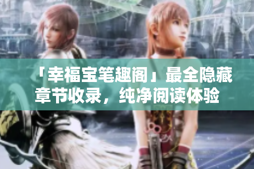 「幸福宝笔趣阁」最全隐藏章节收录，纯净阅读体验