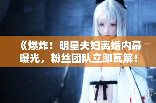 《爆炸！明星夫妇离婚内幕曝光，粉丝团队立即瓦解！》