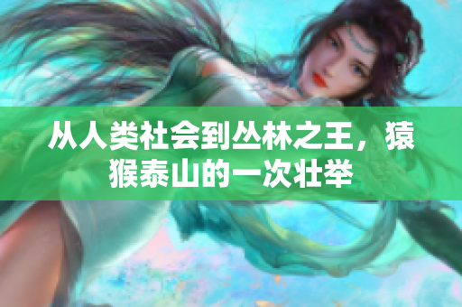 从人类社会到丛林之王，猿猴泰山的一次壮举