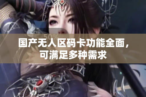 国产无人区码卡功能全面，可满足多种需求