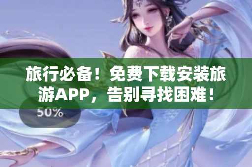 旅行必备！免费下载安装旅游APP，告别寻找困难！