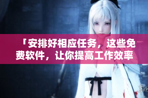 「安排好相应任务，这些免费软件，让你提高工作效率！」