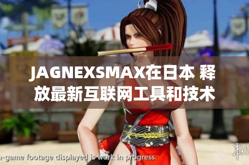 JAGNEXSMAX在日本 释放最新互联网工具和技术