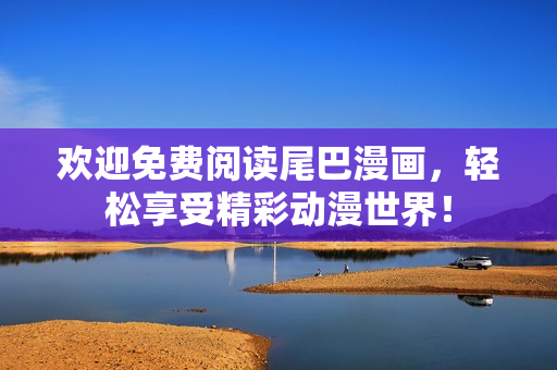 欢迎免费阅读尾巴漫画，轻松享受精彩动漫世界！