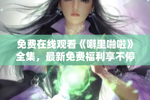 免费在线观看《噼里啪啦》全集，最新免费福利享不停！