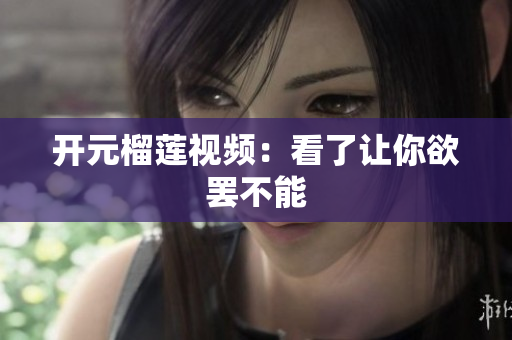 开元榴莲视频：看了让你欲罢不能