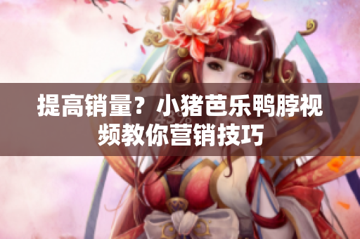 提高销量？小猪芭乐鸭脖视频教你营销技巧