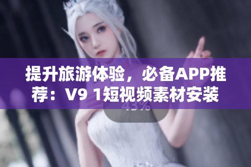 提升旅游体验，必备APP推荐：V9 1短视频素材安装攻略