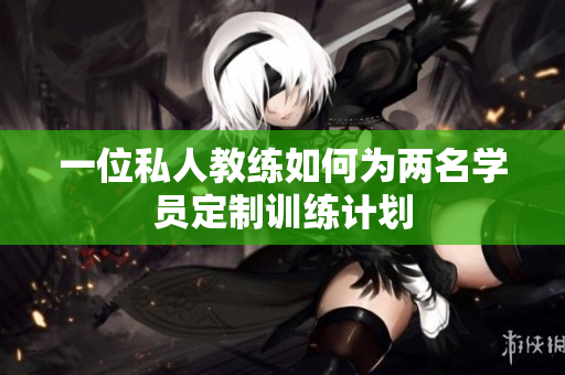 一位私人教练如何为两名学员定制训练计划