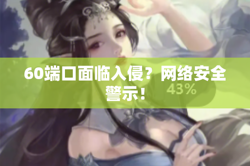 60端口面临入侵？网络安全警示！