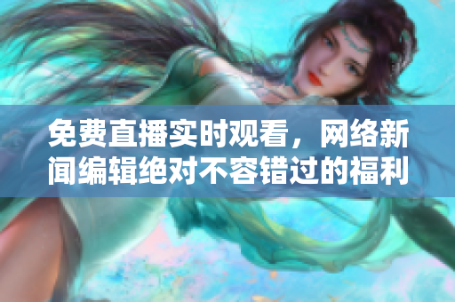 免费直播实时观看，网络新闻编辑绝对不容错过的福利！