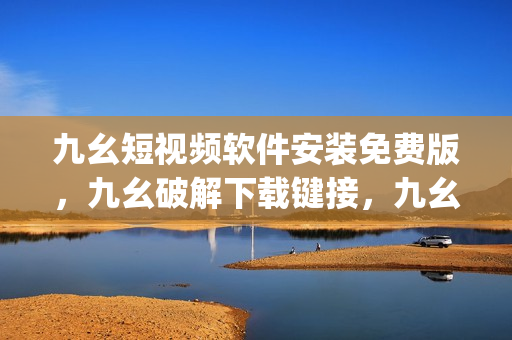 九幺短视频软件安装免费版，九幺破解下载键接，九幺软件下载安装，九幺下载，九幺免费版下载安装----ernWj1qKEAKw