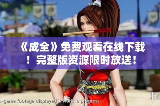 《成全》免费观看在线下载！完整版资源限时放送！