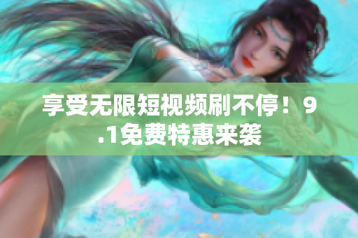 享受无限短视频刷不停！9.1免费特惠来袭
