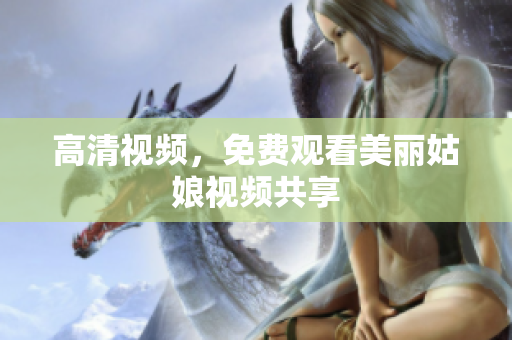高清视频，免费观看美丽姑娘视频共享
