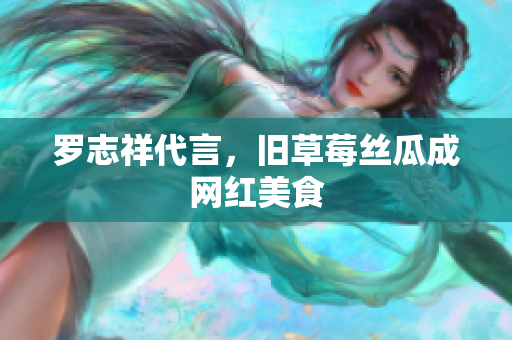 罗志祥代言，旧草莓丝瓜成网红美食