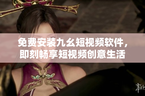 免费安装九幺短视频软件，即刻畅享短视频创意生活
