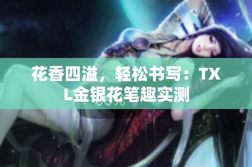 花香四溢，轻松书写：TXL金银花笔趣实测