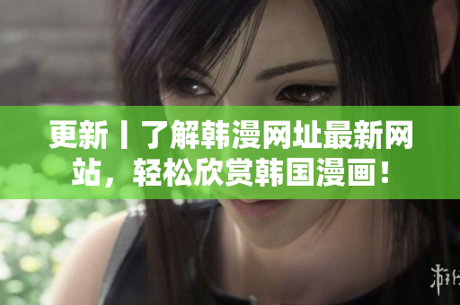 更新丨了解韩漫网址最新网站，轻松欣赏韩国漫画！
