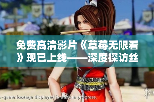免费高清影片《草莓无限看》现已上线——深度探访丝瓜晶体公司藏族文化