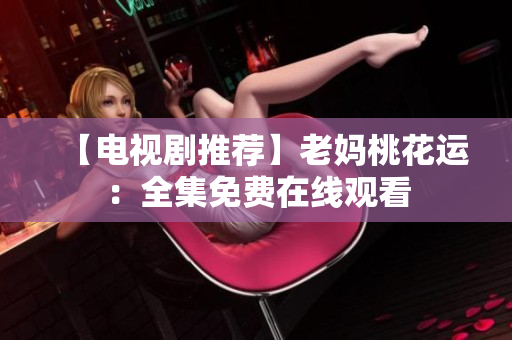 【电视剧推荐】老妈桃花运：全集免费在线观看
