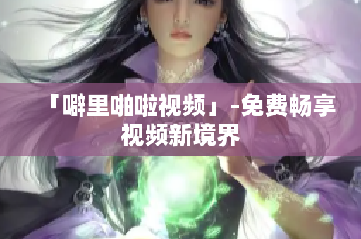 「噼里啪啦视频」-免费畅享视频新境界