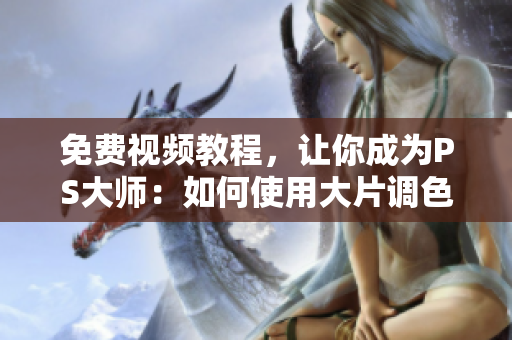 免费视频教程，让你成为PS大师：如何使用大片调色软件