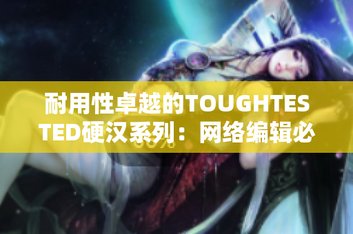 耐用性卓越的TOUGHTESTED硬汉系列：网络编辑必备
