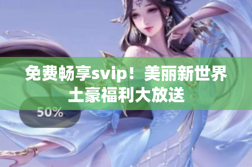 免费畅享svip！美丽新世界土豪福利大放送