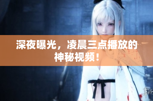 深夜曝光，凌晨三点播放的神秘视频！