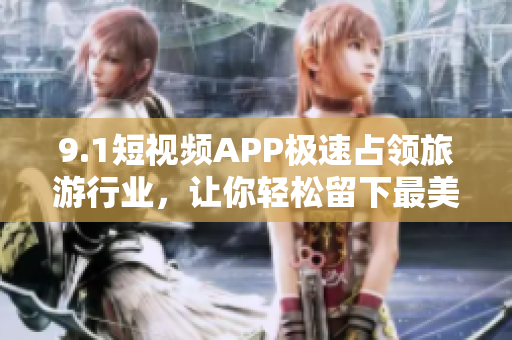 9.1短视频APP极速占领旅游行业，让你轻松留下最美的旅行回忆